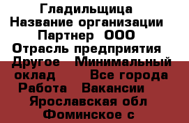 Гладильщица › Название организации ­ Партнер, ООО › Отрасль предприятия ­ Другое › Минимальный оклад ­ 1 - Все города Работа » Вакансии   . Ярославская обл.,Фоминское с.